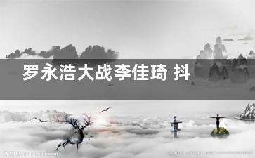 罗永浩大战李佳琦 抖音一哥VS淘宝一哥？